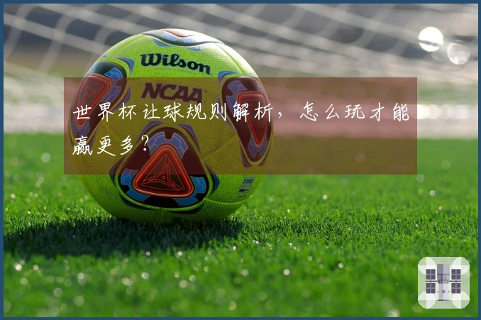 世界杯让球规则解析，怎么玩才能赢更多？