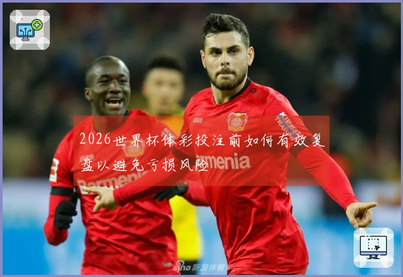 2026世界杯体彩投注前如何有效复盘以避免亏损风险