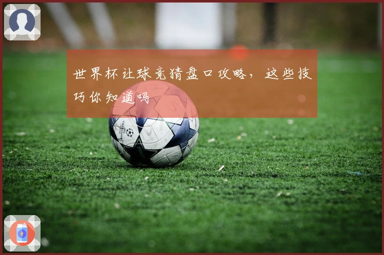 世界杯让球竞猜盘口攻略，这些技巧你知道吗
