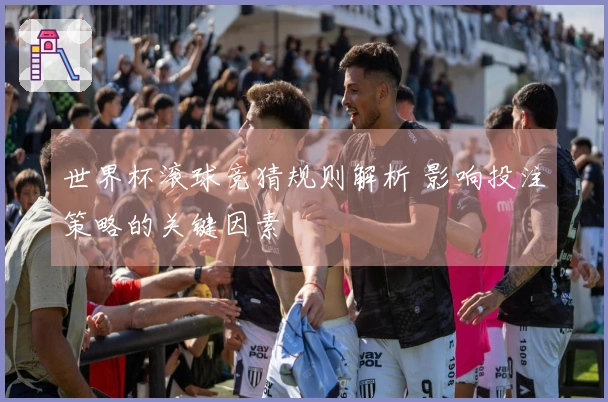 世界杯滚球竞猜规则解析 影响投注策略的关键因素
