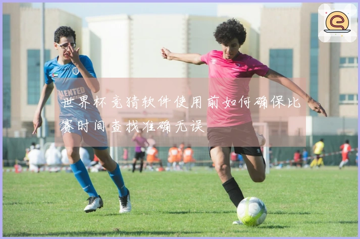 世界杯竞猜软件使用前如何确保比赛时间查找准确无误